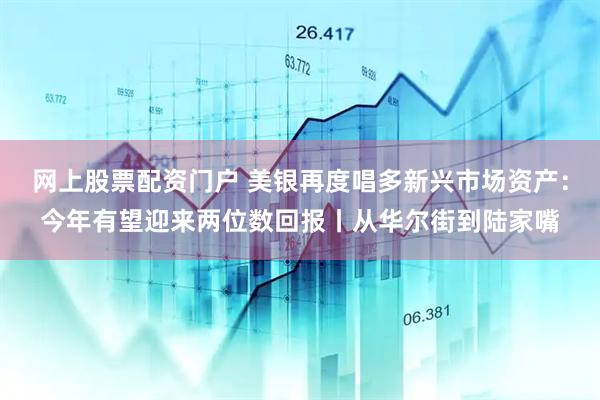 网上股票配资门户 美银再度唱多新兴市场资产：今年有望迎来两位数回报丨从华尔街到陆家嘴