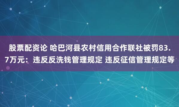 股票配资论 哈巴河县农村信用合作联社被罚83.7万元：违反反洗钱管理规定 违反征信管理规定等