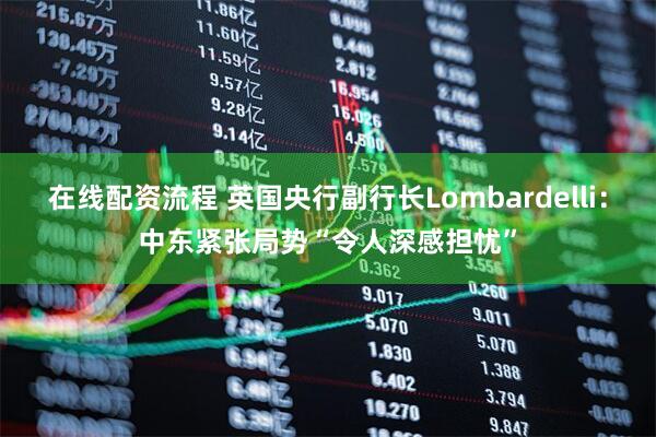 在线配资流程 英国央行副行长Lombardelli：中东紧张局势“令人深感担忧”