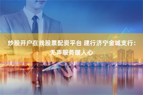 炒股开户在线股票配资平台 建行济宁金城支行：无声服务暖人心