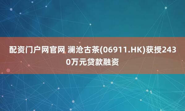 配资门户网官网 澜沧古茶(06911.HK)获授2430万元贷款融资