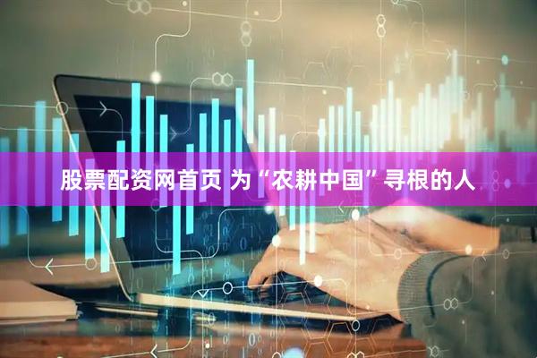 股票配资网首页 为“农耕中国”寻根的人