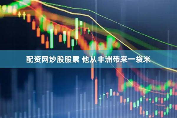 配资网炒股股票 他从非洲带来一袋米