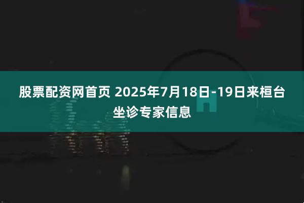 股票配资网首页 2025年7月18日-19日来桓台坐诊专家信息