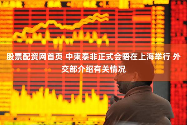 股票配资网首页 中柬泰非正式会晤在上海举行 外交部介绍有关情况