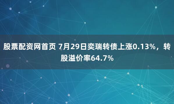 股票配资网首页 7月29日奕瑞转债上涨0.13%，转股溢价率64.7%