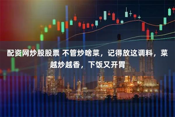 配资网炒股股票 不管炒啥菜，记得放这调料，菜越炒越香，下饭又开胃