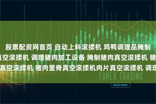 股票配资网首页 自动上料滚揉机 鸡鸭调理品腌制滚揉机 全自动酱牛肉真空滚揉机 调理猪肉加工设备 腌制猪肉真空滚揉机 猪肉里脊真空滚揉机肉片真空滚揉机 调理食品滚揉机