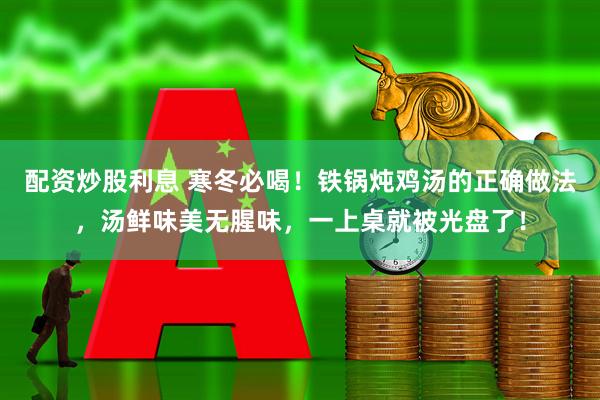 配资炒股利息 寒冬必喝！铁锅炖鸡汤的正确做法，汤鲜味美无腥味，一上桌就被光盘了！