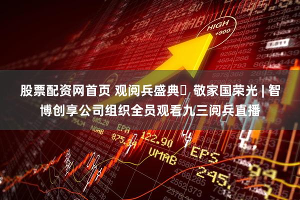 股票配资网首页 观阅兵盛典・敬家国荣光 | 智博创享公司组织全员观看九三阅兵直播