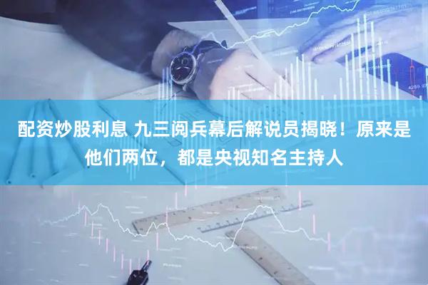 配资炒股利息 九三阅兵幕后解说员揭晓！原来是他们两位，都是央视知名主持人