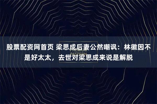 股票配资网首页 梁思成后妻公然嘲讽：林徽因不是好太太，去世对梁思成来说是解脱