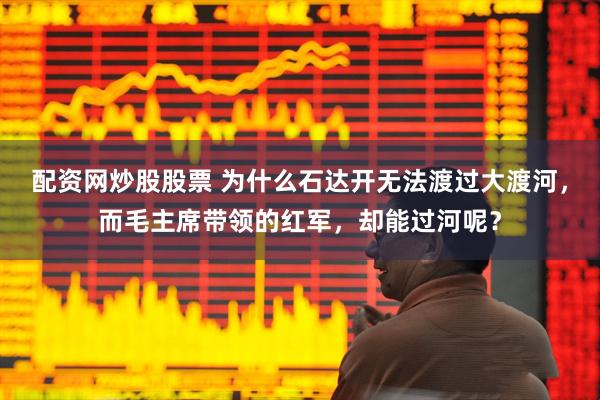 配资网炒股股票 为什么石达开无法渡过大渡河，而毛主席带领的红军，却能过河呢？