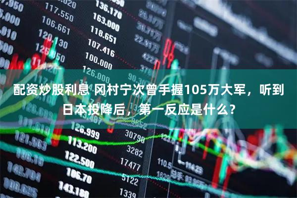 配资炒股利息 冈村宁次曾手握105万大军，听到日本投降后，第一反应是什么？