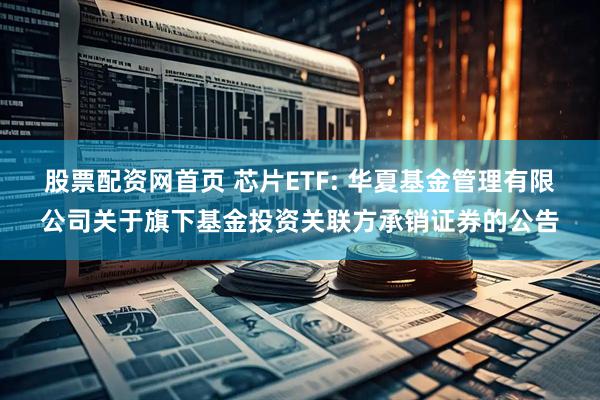 股票配资网首页 芯片ETF: 华夏基金管理有限公司关于旗下基金投资关联方承销证券的公告