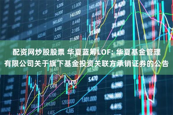 配资网炒股股票 华夏蓝筹LOF: 华夏基金管理有限公司关于旗下基金投资关联方承销证券的公告