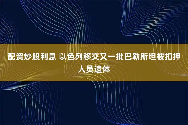 配资炒股利息 以色列移交又一批巴勒斯坦被扣押人员遗体