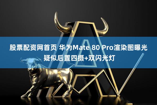 股票配资网首页 华为Mate 80 Pro渲染图曝光 疑似后置四摄+双闪光灯