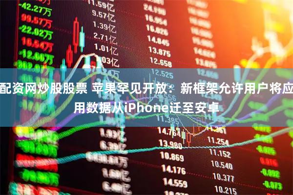 配资网炒股股票 苹果罕见开放：新框架允许用户将应用数据从iPhone迁至安卓