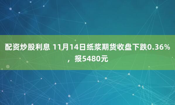 配资炒股利息 11月14日纸浆期货收盘下跌0.36%，报5480元