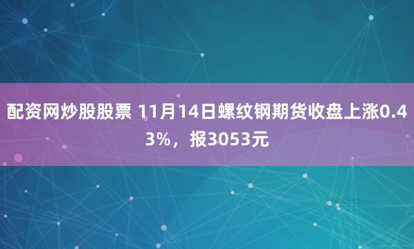 配资网炒股股票 11月14日螺纹钢期货收盘上涨0.43%，报3053元