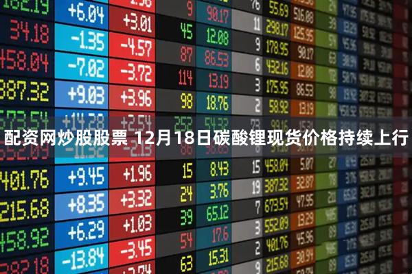 配资网炒股股票 12月18日碳酸锂现货价格持续上行