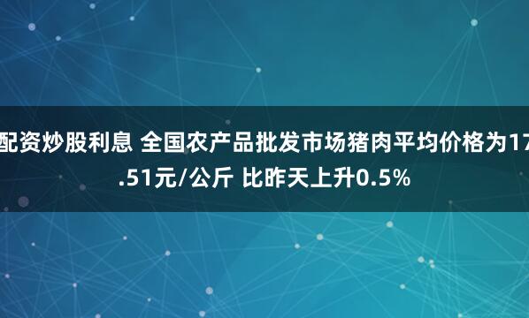 配资炒股利息 全国农产品批发市场猪肉平均价格为17.51元/公斤 比昨天上升0.5%