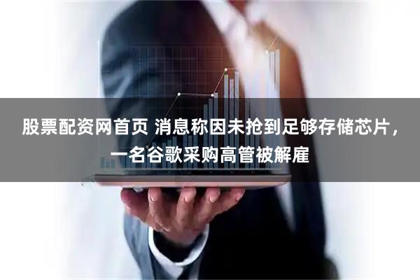 股票配资网首页 消息称因未抢到足够存储芯片，一名谷歌采购高管被解雇