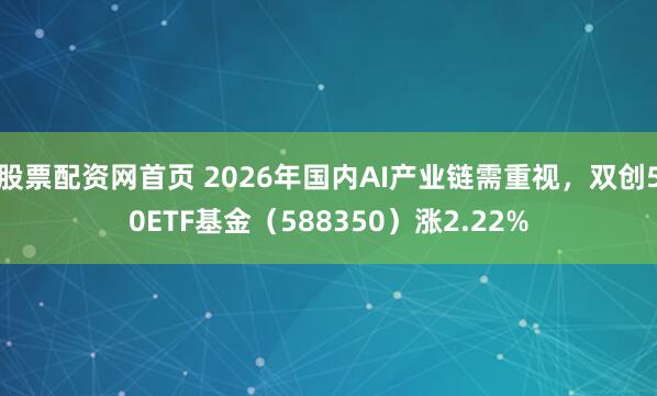 股票配资网首页 2026年国内AI产业链需重视，双创50ETF基金（588350）涨2.22%